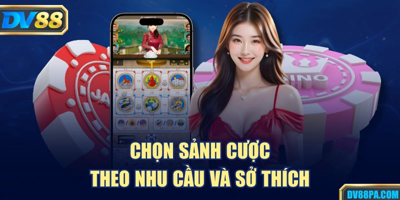 Chọn sảnh cược theo nhu cầu và sở thích